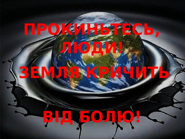 ПРОКИНЬТЕСЬ, ЛЮДИ! ЗЕМЛЯ КРИЧИТЬ ВІД БОЛЮ!