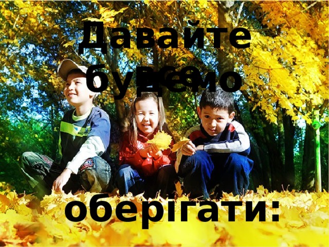 Давайте  будемо все оберігати: