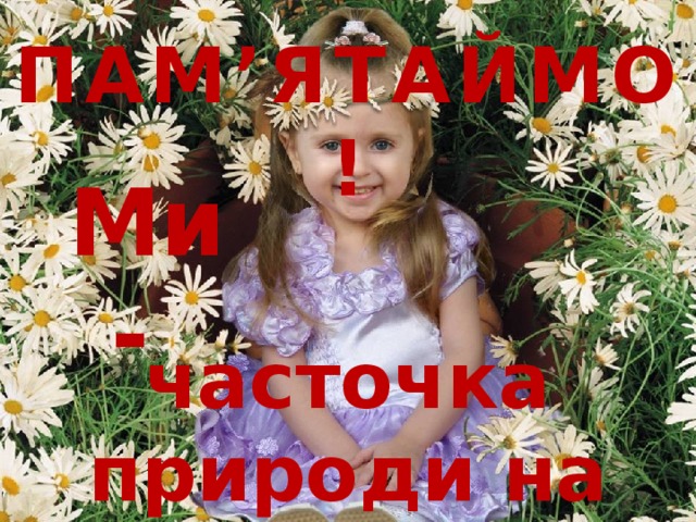 ПАМ’ЯТАЙМО! Ми - часточка природи на Землі