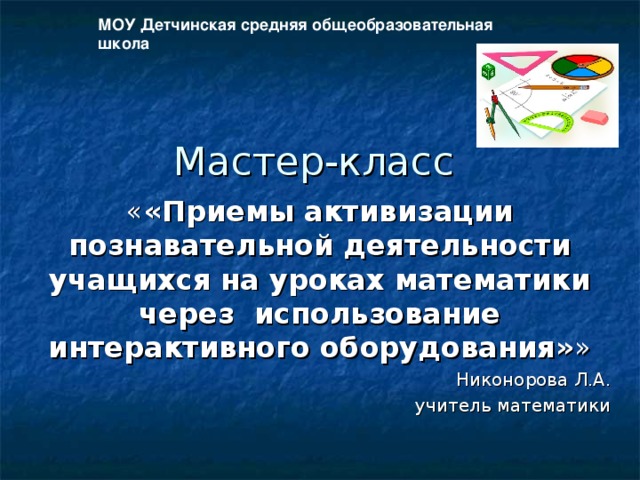 МОУ Детчинская средняя общеобразовательная школа Мастер-класс « «Приемы активизации познавательной деятельности учащихся на уроках математики через использование интерактивного оборудования» »  Никонорова Л.А. учитель математики 