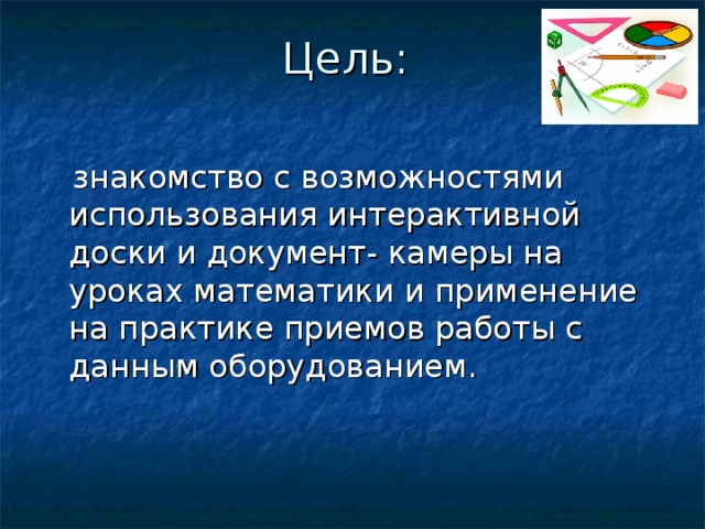 Цель:    знакомство с возможностями использования интерактивной доски и документ- камеры на уроках математики и применение на практике приемов работы с данным оборудованием. 