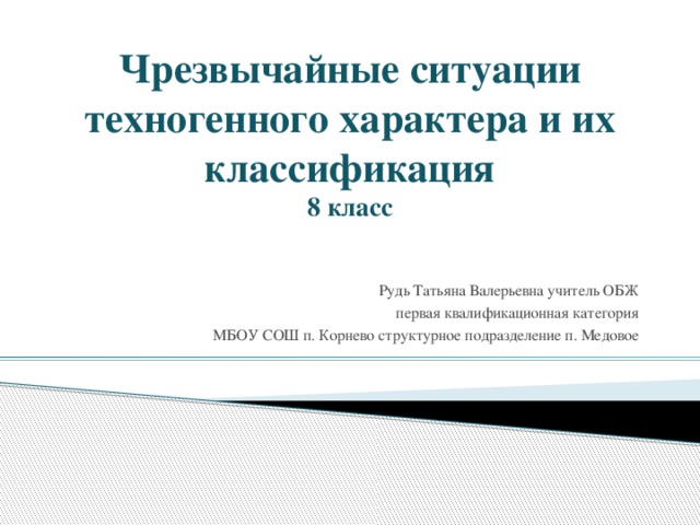 Чрезвычайные ситуации техногенного характера и их классификация  8 класс   Рудь Татьяна Валерьевна учитель ОБЖ первая квалификационная категория МБОУ СОШ п. Корнево структурное подразделение п. Медовое 