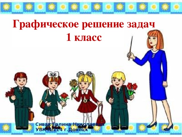 Графическое решение задач 1 класс Сивак Галина Николаевна УВК №114 г.Донецк 