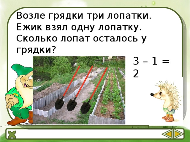 Возле грядки три лопатки. Ежик взял одну лопатку. Сколько лопат осталось у грядки? 3 – 1 = 2 