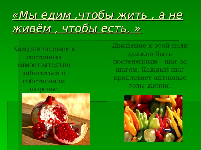 «Мы едим ,чтобы жить , а не живём , чтобы есть. » Движение к этой цели должно быть постепенным - шаг за шагом. Каждый шаг продлевает активные годы жизни. Каждый человек в состоянии самостоятельно заботиться о собственном здоровье. 