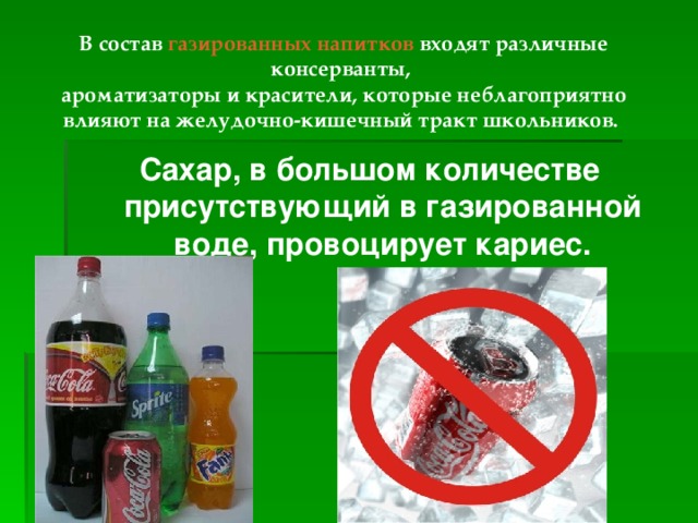 В состав газированных напитков входят различные консерванты, ароматизаторы и красители, которые неблагоприятно влияют на желудочно-кишечный тракт школьников.  Сахар, в большом количестве присутствующий в газированной воде, провоцирует кариес. 