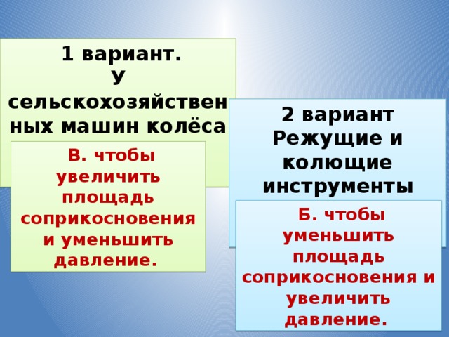  1 вариант. У сельскохозяйственных машин колёса с широкими ободами… 2 вариант Режущие и колющие инструменты остро затачивают…   В. чтобы увеличить площадь соприкосновения и уменьшить давление.  Б. чтобы уменьшить площадь соприкосновения и увеличить давление.  