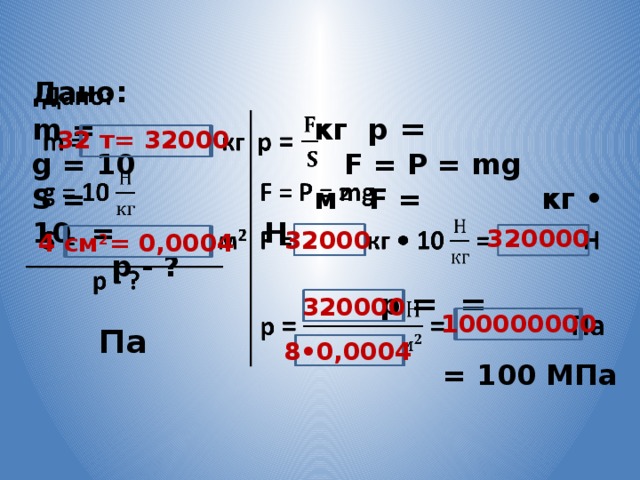 Дано:   m = кг p = g = 10 F = P = mg S = м 2 F = кг • 10 = Н  p - ?  p = = Па 32 т= 32000 320000 32000 4 см 2 = 0,0004 320000 100000000 8•0,0004 = 100 МПа 