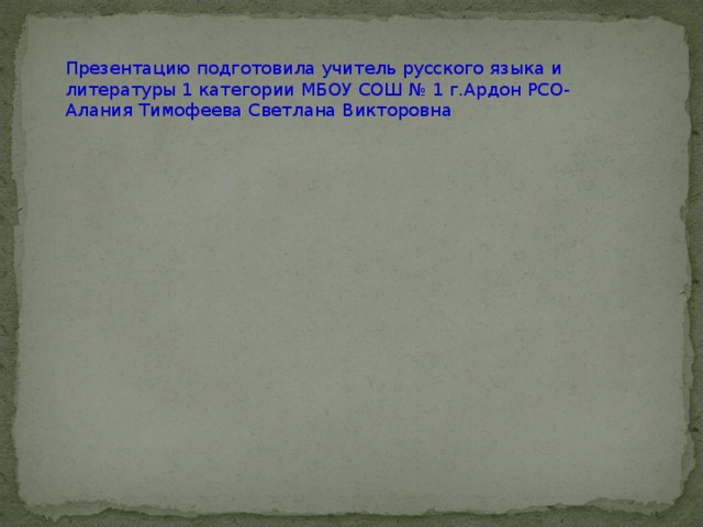 Презентацию подготовила учитель русского языка и литературы 1 категории МБОУ СОШ № 1 г.Ардон РСО- Алания Тимофеева Светлана Викторовна 