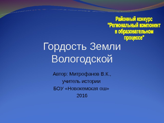Гордость Земли Вологодской Автор: Митрофанов В.К., учитель истории БОУ «Новокемская ош» 2016 