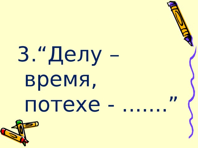 3.“Делу – время, потехе - .......” 