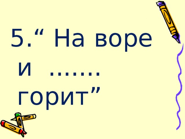 5.“ На воре и ....... горит” 