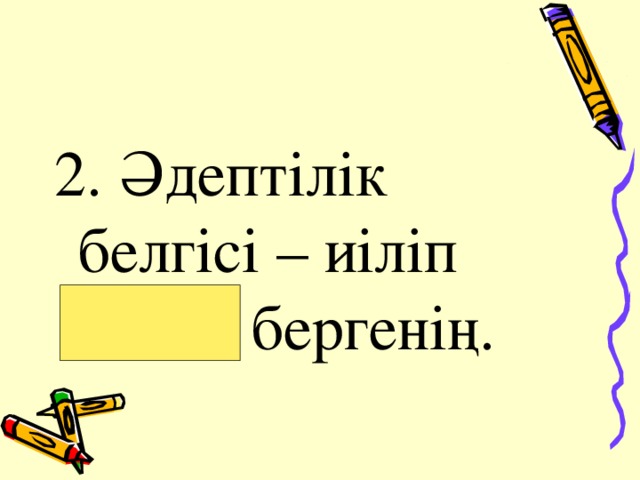 2. Әдептілік белгісі – иіліп сәлем бергенің. 