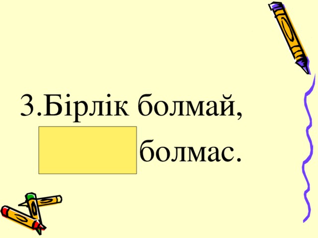    3. Бірлік болмай,  тірлік болмас. 