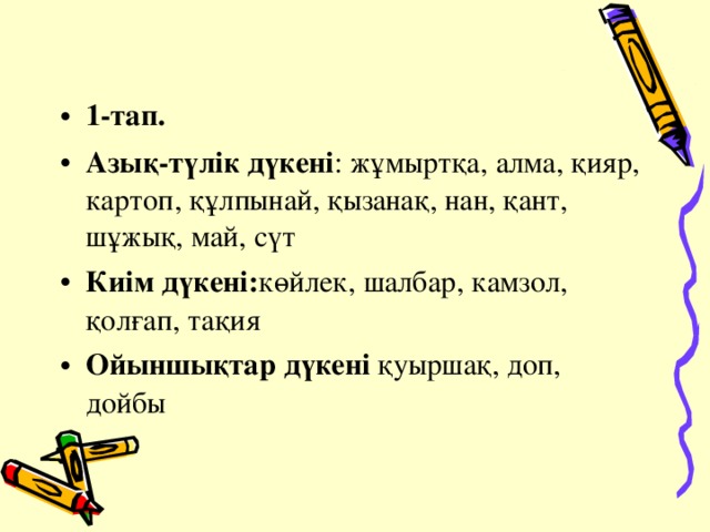1-тап. Азық-түлік дүкені : жұмыртқа, алма, қияр, картоп, құлпынай, қызанақ, нан, қант, шұжық, май, сүт Киім дүкені: көйлек, шалбар, камзол, қолғап, тақия Ойыншықтар дүкені қуыршақ, доп, дойбы 
