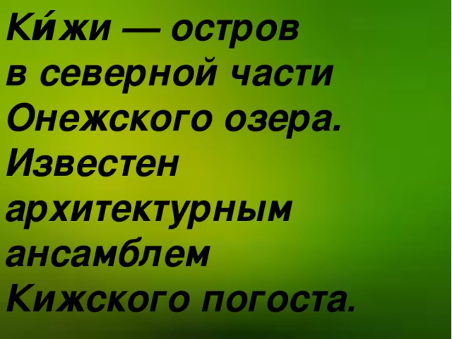 Ки́жи — остров в северной части  Онежского озера. Известен   архитектурным ансамблем Кижского погоста .