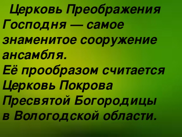 Церковь Преображения Господня — самое знаменитое сооружение ансамбля. Её прообразом считается  Церковь Покрова Пресвятой Богородицы в Вологодской области.