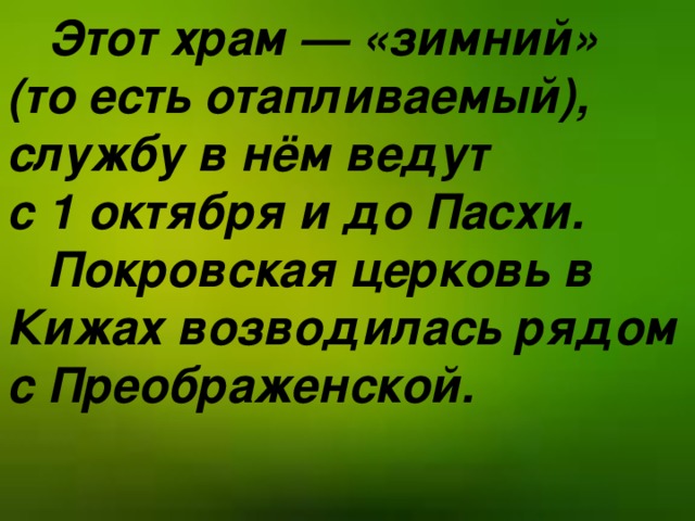 Этот храм — «зимний» (то есть отапливаемый), службу в нём ведут с 1 октября и до Пасхи.  Покровская церковь в Кижах возводилась рядом с Преображенской.