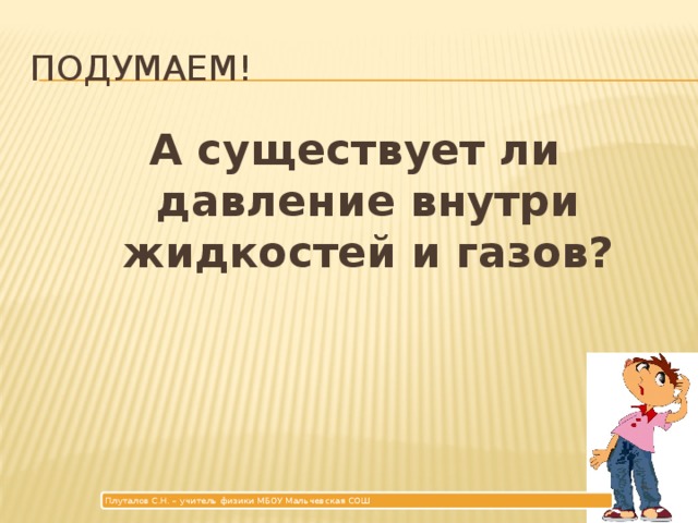 Подумаем! А существует ли давление внутри жидкостей и газов? Плуталов С.Н. – учитель физики МБОУ Мальчевская СОШ 