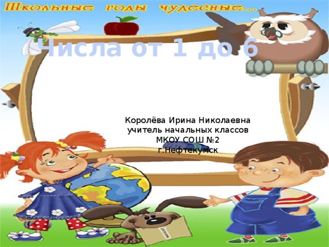 Числа от 1 до 6 Королёва Ирина Николаевна учитель начальных классов МКОУ СОШ №2 г.Нефтекумск 