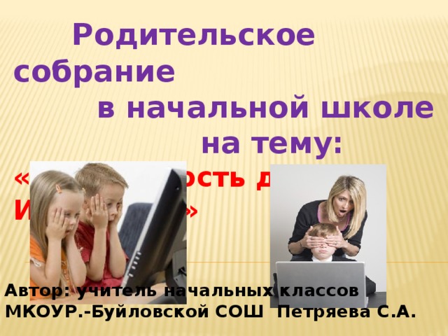  Родительское собрание  в начальной школе  на тему: «Безопасность детей в Интернете» Автор: учитель начальных классов МКОУР.-Буйловской СОШ Петряева С.А. 