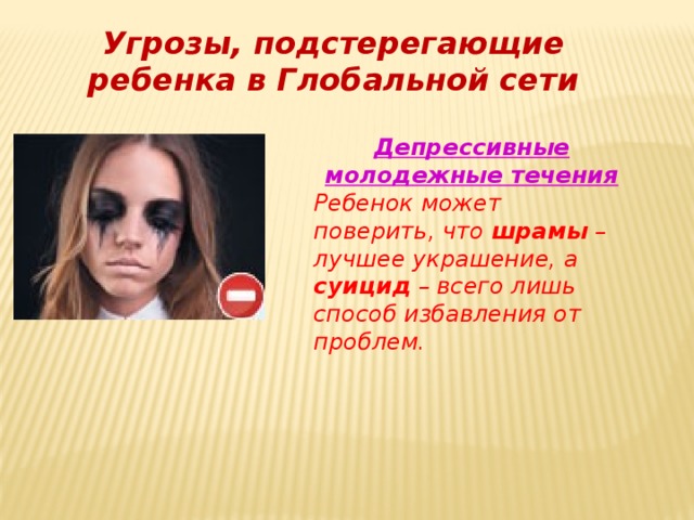 Угрозы, подстерегающие ребенка в Глобальной сети Депрессивные молодежные течения Ребенок может поверить, что шрамы – лучшее украшение, а суицид – всего лишь способ избавления от проблем. 