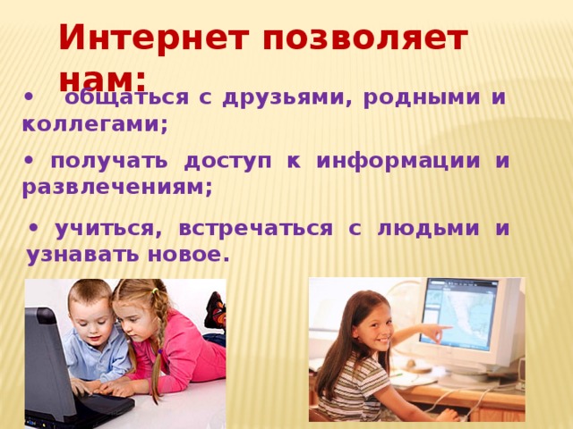 Интернет позволяет нам: • общаться с друзьями, родными и коллегами; • получать доступ к информации и развлечениям; • учиться, встречаться с людьми и узнавать новое. 
