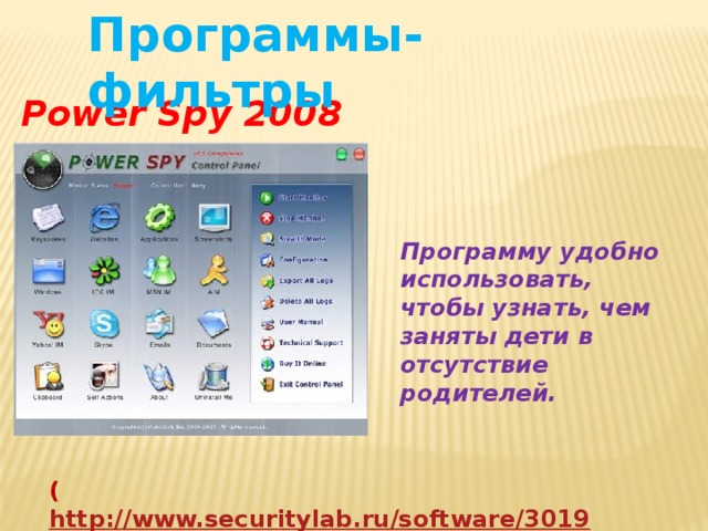 Программы-фильтры Power Spy 2008 Программу удобно использовать, чтобы узнать, чем заняты дети в отсутствие родителей. ( http://www.securitylab.ru/software/301944.php ) 