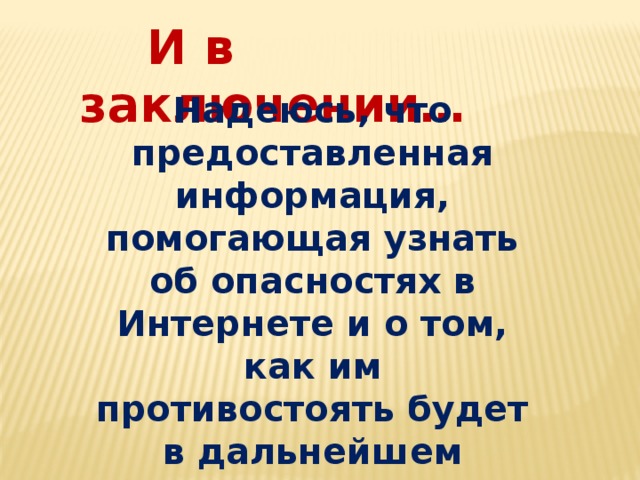  И в заключении… Надеюсь, что предоставленная информация, помогающая узнать об опасностях в Интернете и о том, как им противостоять будет в дальнейшем полезна вам и вашим детям! 