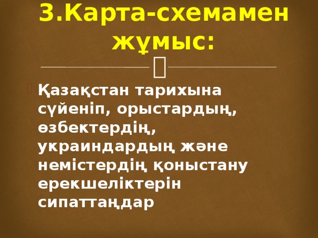 3.Карта-схемамен жұмыс:   Қазақстан тарихына сүйеніп, орыстардың, өзбектердің, украиндардың және немістердің қоныстану ерекшеліктерін сипаттаңдар 