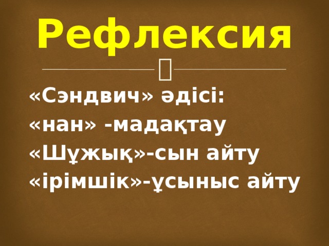 Рефлексия «Сэндвич» әдісі: «нан» -мадақтау «Шұжық»-сын айту «ірімшік»-ұсыныс айту 