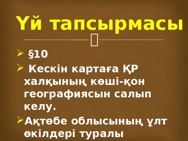 Үй тапсырмасы  §10  Кескін картаға ҚР халқының көші-қон географиясын салып келу. Ақтөбе облысының ұлт өкілдері туралы мәлімет. 