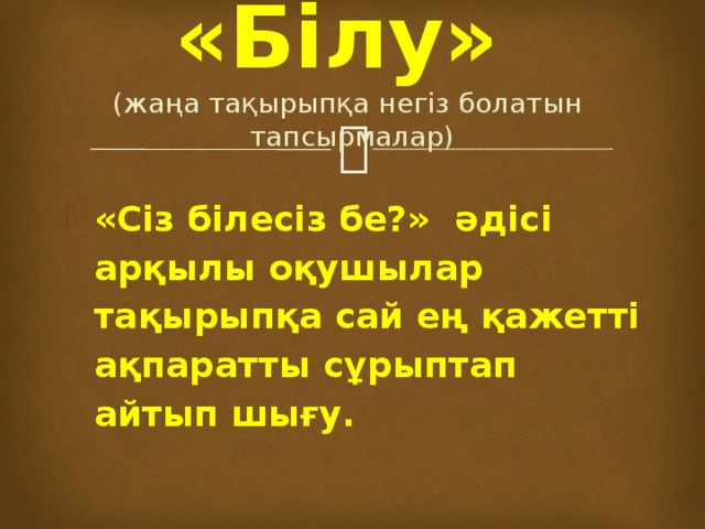 «Білу»  (жаңа тақырыпқа негіз болатын тапсырмалар) «Сіз білесіз бе?» әдісі арқылы оқушылар тақырыпқа сай ең қажетті ақпаратты сұрыптап айтып шығу. 