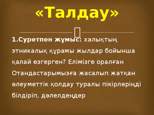 «Талдау»   1.Суретпен жұмыс: халықтың этникалық құрамы жылдар бойынша қалай өзгерген? Елімізге оралған Отандастарымызға жасалып жатқан әлеуметтік қолдау туралы пікірлеріңді білдіріп, дәлелдеңдер 