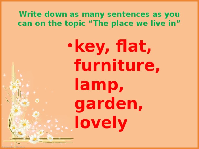 Write down as many sentences as you can on the topic “The place we live in” key, flat, furniture, lamp, garden, lovely 