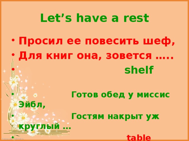 Let’s have a rest Просил ее повесить шеф, Для книг она, зовется …..  shelf   Готов обед у миссис Эйбл,  Гостям накрыт уж круглый …  table  