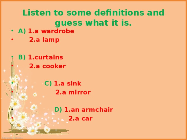 Listen to some definitions and guess what it is. A)  1.a wardrobe  2.a lamp B)  1.curtains  2.a cooker  C)  1.a sink  2.a mirror  D)  1.an armchair  2.a car 