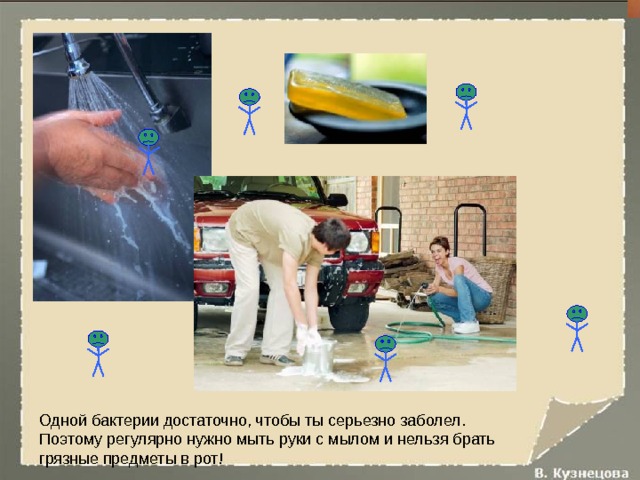 Одной бактерии достаточно, чтобы ты серьезно заболел. Поэтому регулярно нужно мыть руки с мылом и нельзя брать грязные предметы в рот! 