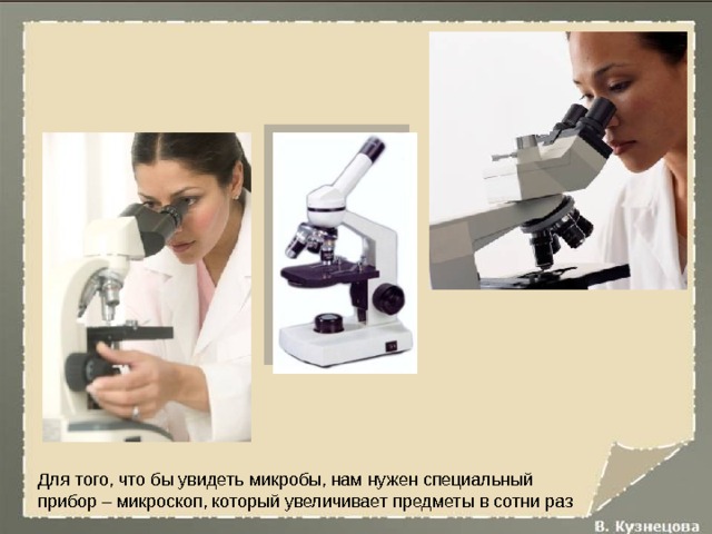 Для того, что бы увидеть микробы, нам нужен специальный прибор – микроскоп, который увеличивает предметы в сотни раз 