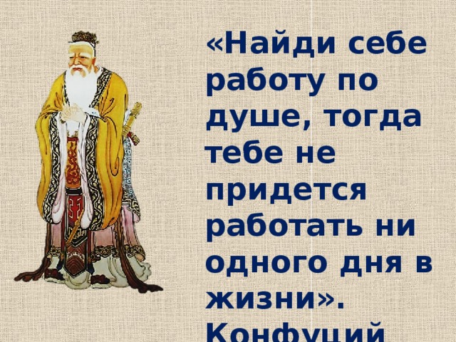 «Найди себе работу по душе, тогда тебе не придется работать ни одного дня в жизни». Конфуций 