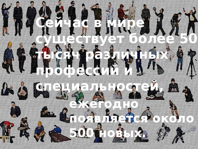 Сейчас в мире существует более 50 тысяч различных профессий и специальностей,   ежегодно появляется около 500 новых. 