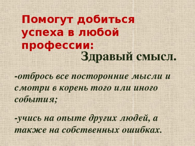 Помогут добиться успеха в любой профессии: Здравый смысл. -отбрось все посторонние мысли и смотри в корень того или иного события; -учись на опыте других людей, а также на собственных ошибках. 
