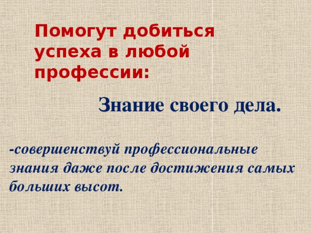 Помогут добиться успеха в любой профессии: Знание своего дела. -совершенствуй профессиональные знания даже после достижения самых больших высот.  