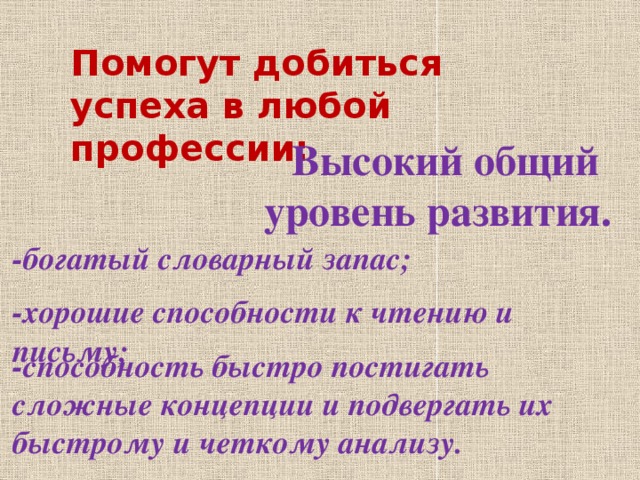 Помогут добиться успеха в любой профессии: Высокий общий уровень развития.   -богатый словарный запас; -хорошие способности к чтению и письму; -способность быстро постигать сложные концепции и подвергать их быстрому и четкому анализу. 