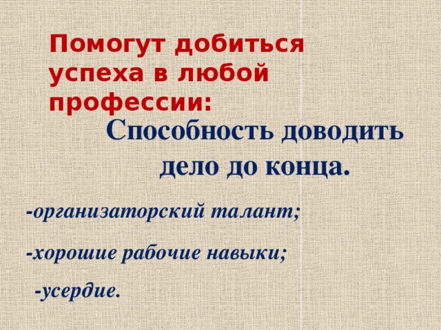Помогут добиться успеха в любой профессии: Способность доводить дело до конца. -организаторский талант; -хорошие рабочие навыки; -усердие. 