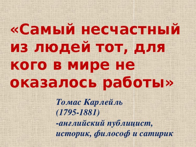 «Самый несчастный из людей тот, для кого в мире не оказалось работы» Томас Карлейль (1795-1881) -английский публицист, историк, философ и сатирик 
