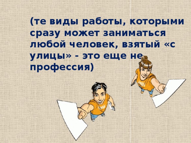 (те виды работы, которыми сразу может заниматься любой человек, взятый «с улицы» - это еще не профессия) 