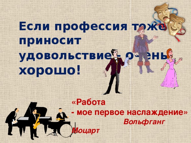 Если профессия тоже приносит удовольствие - очень хорошо! «Работа - мое первое наслаждение»   Вольфганг Моцарт 