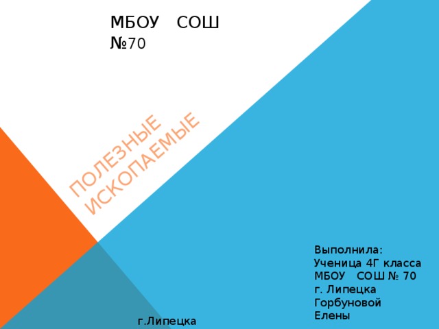 ПОЛЕЗНЫЕ ИСКОПАЕМЫЕ МБОУ СОШ № 70 4 Выполнила: Ученица 4Г класса МБОУ СОШ № 70 г. Липецка Горбуновой Елены г.Липецка  