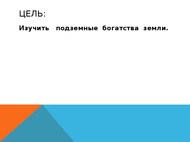 Цель: Изучить подземные богатства земли. 